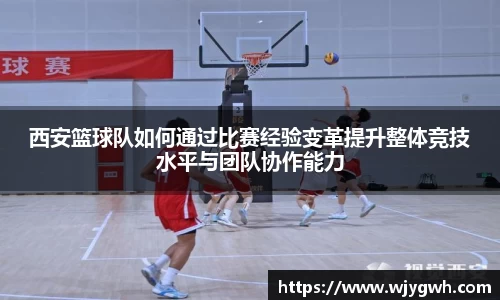 西安篮球队如何通过比赛经验变革提升整体竞技水平与团队协作能力