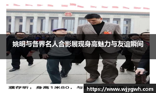姚明与各界名人合影展现身高魅力与友谊瞬间