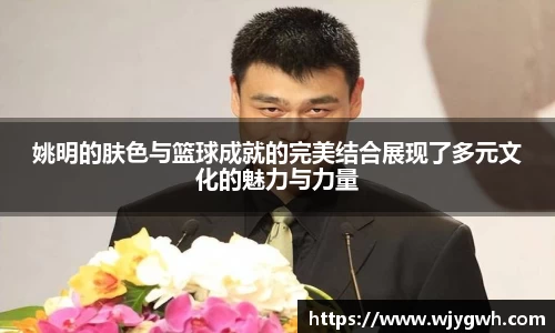 姚明的肤色与篮球成就的完美结合展现了多元文化的魅力与力量