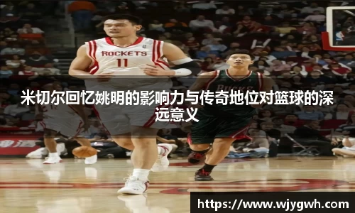 米切尔回忆姚明的影响力与传奇地位对篮球的深远意义