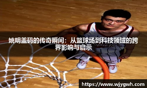 姚明盖码的传奇瞬间：从篮球场到科技领域的跨界影响与启示