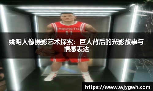姚明人像摄影艺术探索：巨人背后的光影故事与情感表达