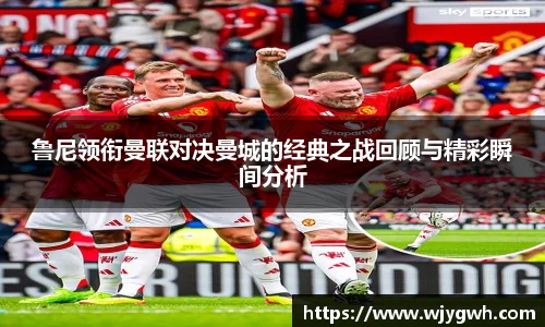 鲁尼领衔曼联对决曼城的经典之战回顾与精彩瞬间分析