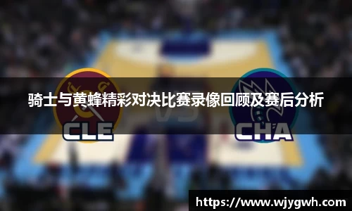 骑士与黄蜂精彩对决比赛录像回顾及赛后分析