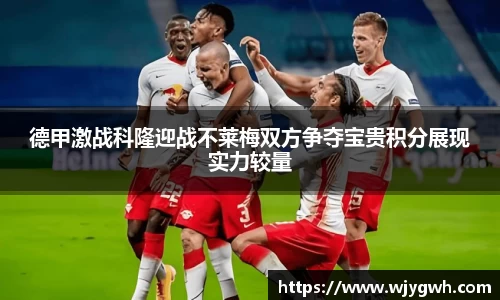 德甲激战科隆迎战不莱梅双方争夺宝贵积分展现实力较量